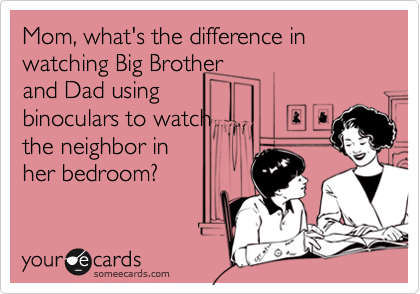 Mom, what's the difference in watching Big Brother
and Dad using
binoculars to watch
the neighbor in
her bedroom?