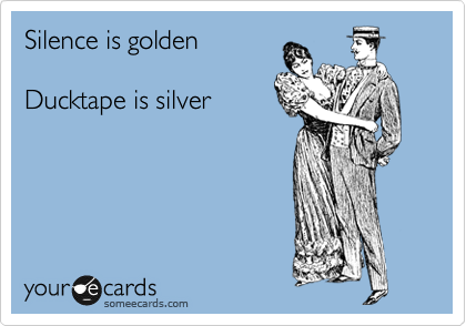 Silence is golden

Ducktape is silver