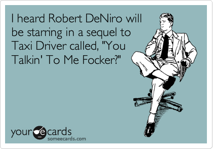 I heard Robert DeNiro will
be starring in a sequel to
Taxi Driver called, "You
Talkin' To Me Focker?" 