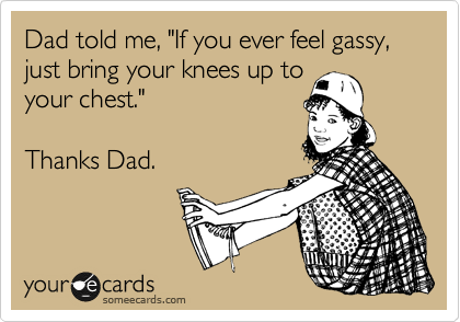 Dad told me, "If you ever feel gassy, just bring your knees up to
your chest."

Thanks Dad. 