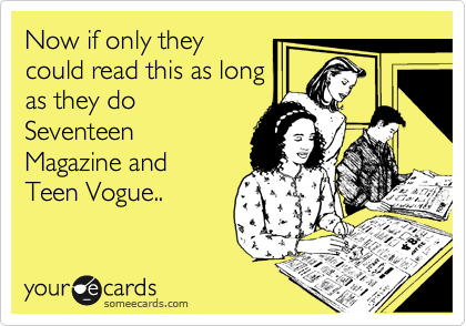 Now if only they
could read this as long
as they do
Seventeen
Magazine and
Teen Vogue..