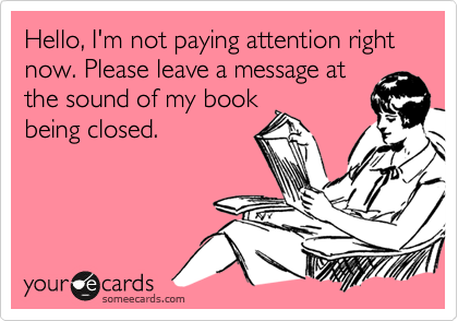 Hello, I'm not paying attention right now. Please leave a message at
the sound of my book
being closed. 