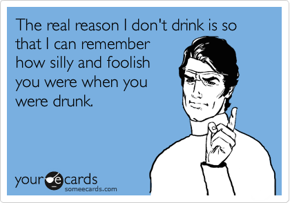 The real reason I don't drink is so that I can remember
how silly and foolish
you were when you
were drunk.