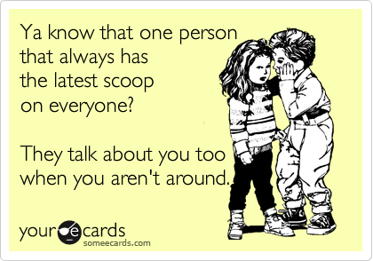 Ya know that one person
that always has
the latest scoop
on everyone?

They talk about you too
when you aren't around.