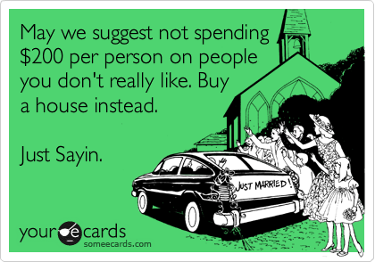 May we suggest not spending
%24200 per person on people
you don't really like. Buy
a house instead.

Just Sayin.