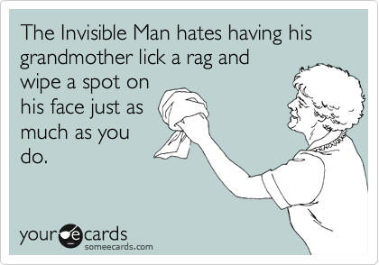 The Invisible Man hates having his grandmother lick a rag and
wipe a spot on
his face just as
much as you
do.