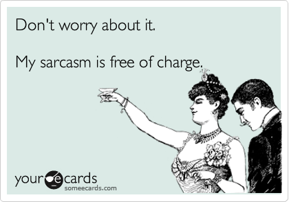Don't worry about it. 
  
My sarcasm is free of charge.
