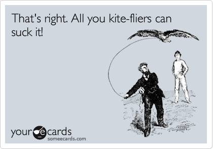 That's right. All you kite-fliers can suck it!