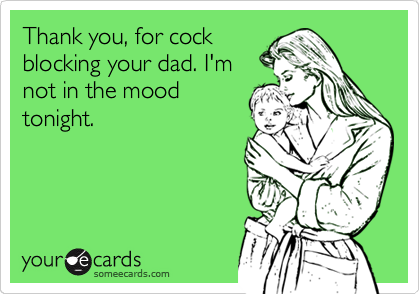 Thank you, for cock
blocking your dad. I'm
not in the mood
tonight.
