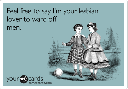 Feel free to say I'm your lesbian
lover to ward off 
men.