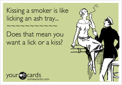 Kissing a smoker is like
licking an ash tray...
%7E%7E%7E%7E%7E%7E%7E%7E%7E%7E%7E
Does that mean you
want a lick or a kiss?
