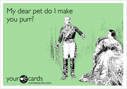 My dear pet do I make 
you purr?
