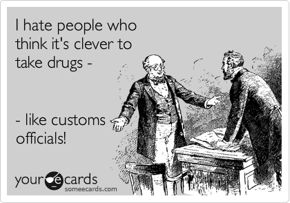 I hate people who 
think it's clever to 
take drugs -


- like customs
officials!