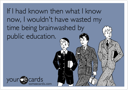 If I had known then what I know now, I wouldn't have wasted my time being brainwashed by
public education.