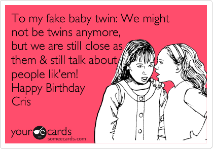 To my fake baby twin: We might not be twins anymore, 
but we are still close as
them & still talk about
people lik'em!
Happy Birthday
Cris 