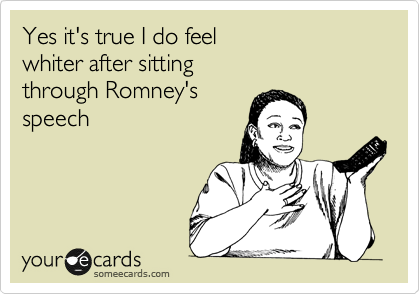 Yes it's true I do feel
whiter after sitting
through Romney's
speech

