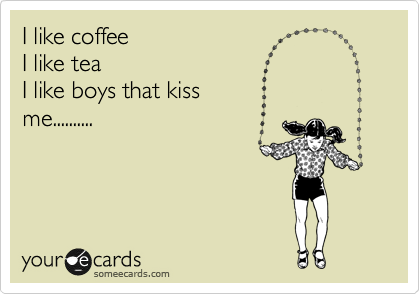 I like coffee
I like tea
I like boys that kiss
me..........