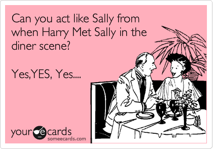 Can you act like Sally from
when Harry Met Sally in the
diner scene?

Yes,YES, Yes....