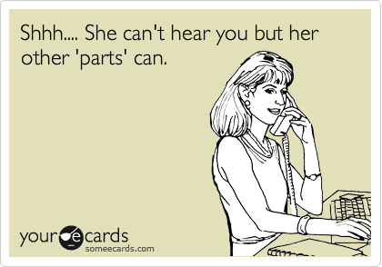 Shhh.... She can't hear you but her other 'parts' can.