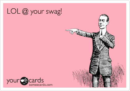 LOL @ your swag!