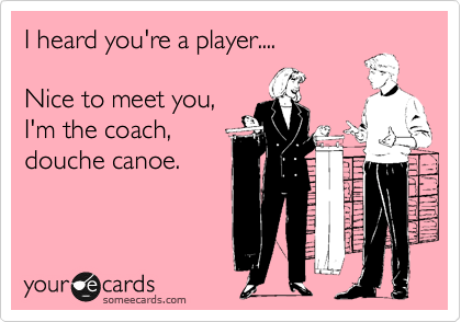 I heard you're a player....

Nice to meet you,
I'm the coach,
douche canoe.