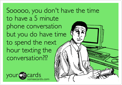 Sooooo, you don't have the time to have a 5 minute
phone conversation
but you do have time
to spend the next
hour texting the
conversation?!? 