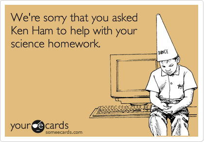 We're sorry that you asked
Ken Ham to help with your
science homework.