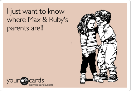 I just want to know
where Max & Ruby's
parents are!!