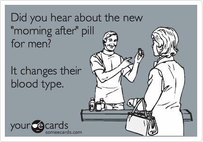Did you hear about the new "morning after" pill
for men?  

It changes their
blood type. 
