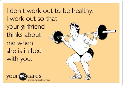 I don't work out to be healthy.
I work out so that
your girlfriend
thinks about
me when
she is in bed
with you.