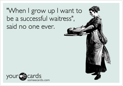 "When I grow up I want to
be a successful waitress",
said no one ever.