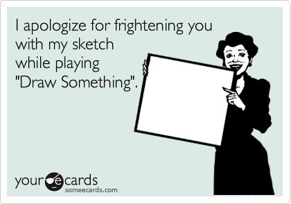 I apologize for frightening you
with my sketch
while playing
"Draw Something".