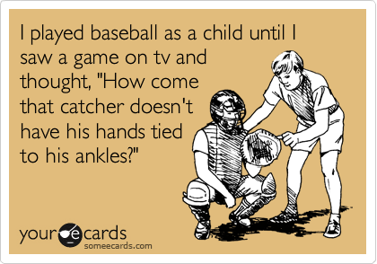I played baseball as a child until I saw a game on tv and
thought, "How come
that catcher doesn't
have his hands tied
to his ankles?"
