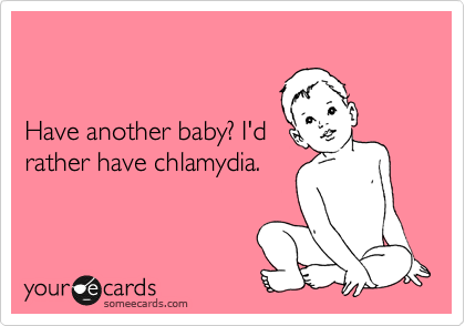 


Have another baby? I'd
rather have chlamydia.