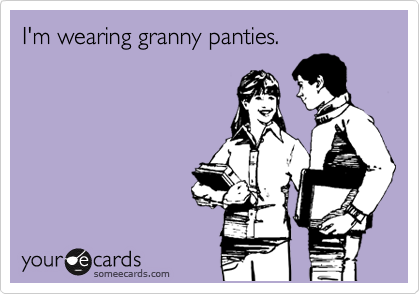 I'm wearing granny panties.