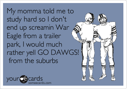 My momma told me to
study hard so I don't
end up screamin War
Eagle from a trailer
park, I would much
rather yell GO DAWGS!
 from the suburbs