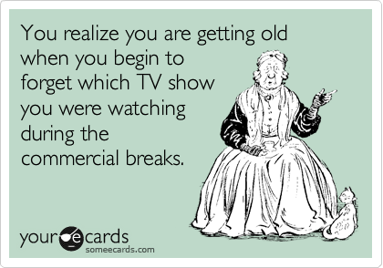 You realize you are getting old
when you begin to 
forget which TV show
you were watching
during the
commercial breaks.
