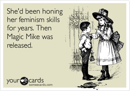 She'd been honing
her feminism skills 
for years. Then
Magic Mike was
released.