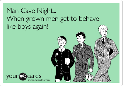 Man Cave Night...
When grown men get to behave like boys again!