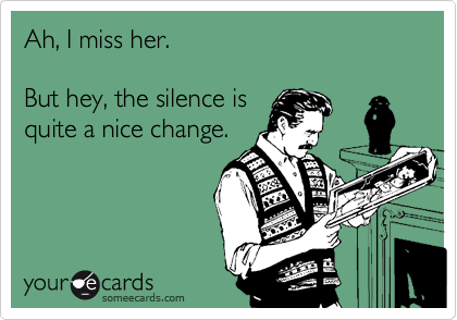 Ah, I miss her.

But hey, the silence is
quite a nice change.
