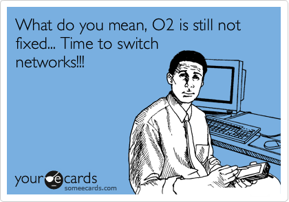 What do you mean, O2 is still not fixed... Time to switch
networks!!!