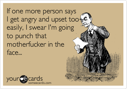 If one more person says
I get angry and upset too
easily, I swear I'm going
to punch that
motherfucker in the
face...