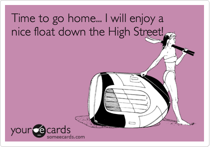 Time to go home... I will enjoy a nice float down the High Street!