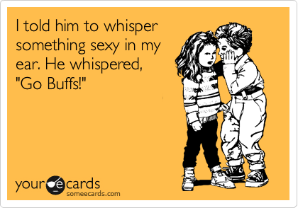 I told him to whisper
something sexy in my
ear. He whispered,
"Go Buffs!"