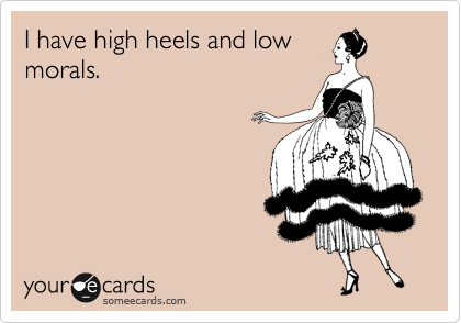 I have high heels and low 
morals.