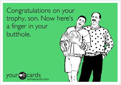 Congratulations on your
trophy, son. Now here's
a finger in your
butthole.