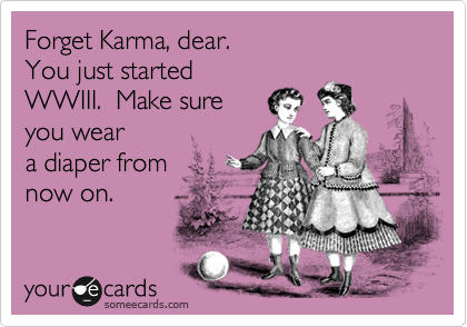 Forget Karma, dear.  
You just started
WWIII.  Make sure 
you wear
a diaper from
now on.