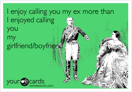 I enjoy calling you my ex more than I enjoyed calling
you
my
girlfriend/boyfriend