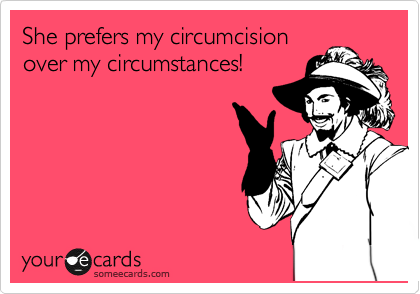 She prefers my circumcision
over my circumstances!