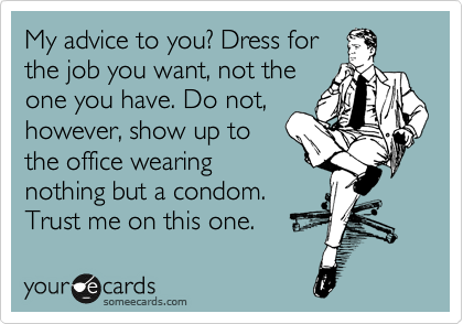 My advice to you? Dress for
the job you want, not the
one you have. Do not,
however, show up to
the office wearing
nothing but a condom.
Trust me on this one.